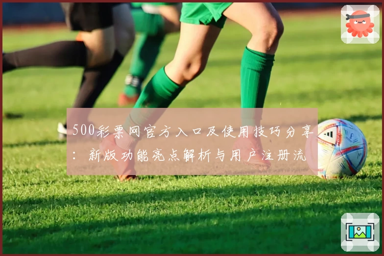 500彩票网官方入口及使用技巧分享：新版功能亮点解析与用户注册流程