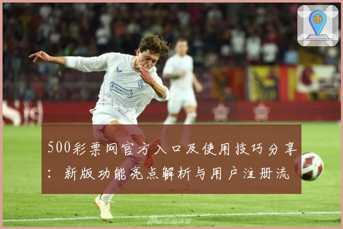 500彩票网官方入口及使用技巧分享：新版功能亮点解析与用户注册流程
