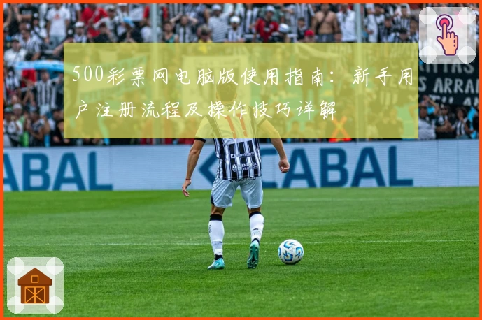 500彩票网电脑版使用指南：新手用户注册流程及操作技巧详解