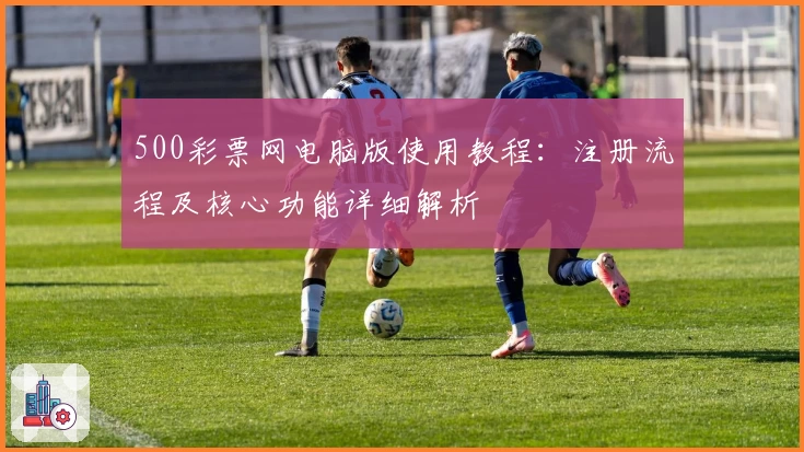 500彩票网电脑版使用教程：注册流程及核心功能详细解析