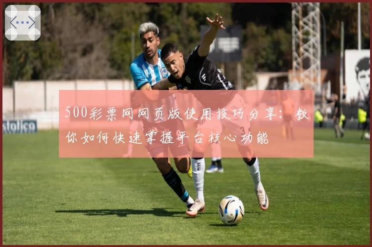 500彩票网网页版使用技巧分享：教你如何快速掌握平台核心功能