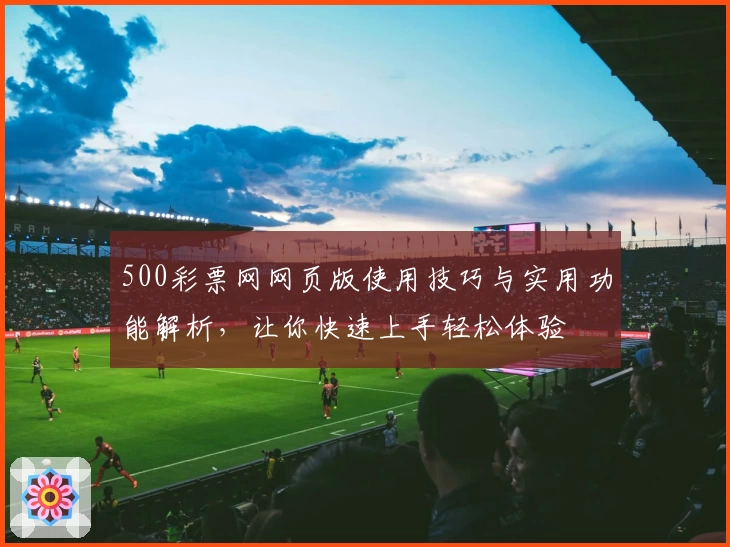 500彩票网网页版使用技巧与实用功能解析，让你快速上手轻松体验