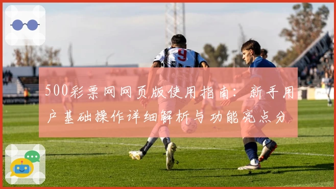 500彩票网网页版使用指南：新手用户基础操作详细解析与功能亮点分享