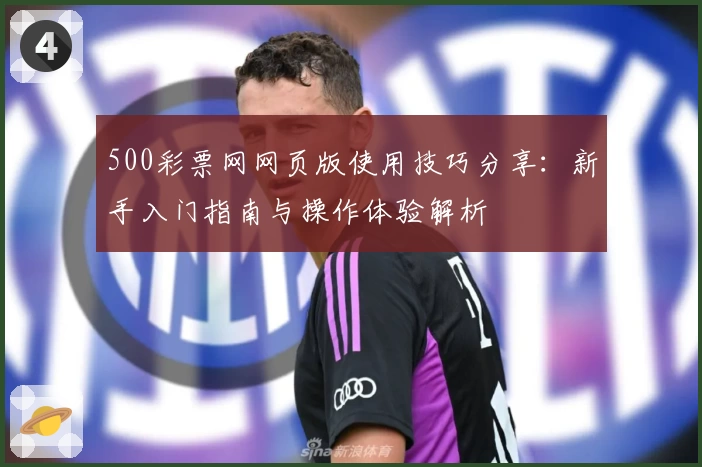 500彩票网网页版使用技巧分享：新手入门指南与操作体验解析