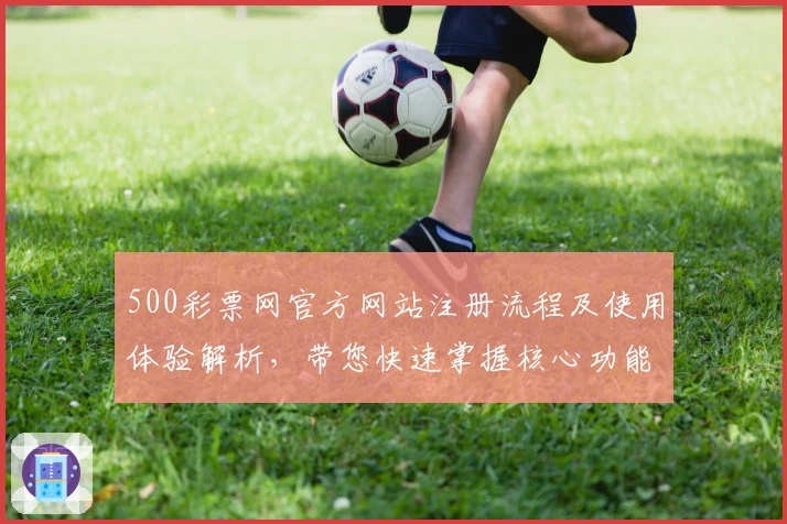 500彩票网官方网站注册流程及使用体验解析，带您快速掌握核心功能与操作技巧