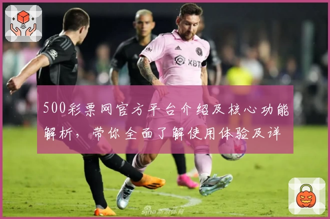 500彩票网官方平台介绍及核心功能解析,带你全面了解使用体验及详细操作步骤