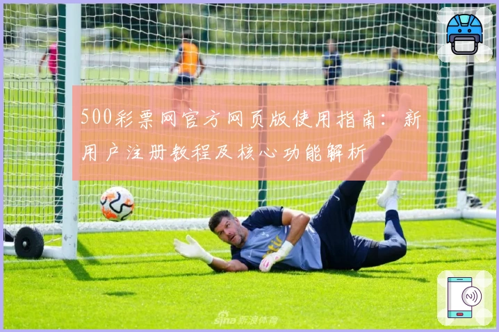 500彩票网官方网页版使用指南:新用户注册教程及核心功能解析