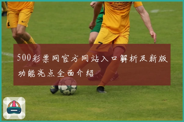 500彩票网官方网站入口解析及新版功能亮点全面介绍