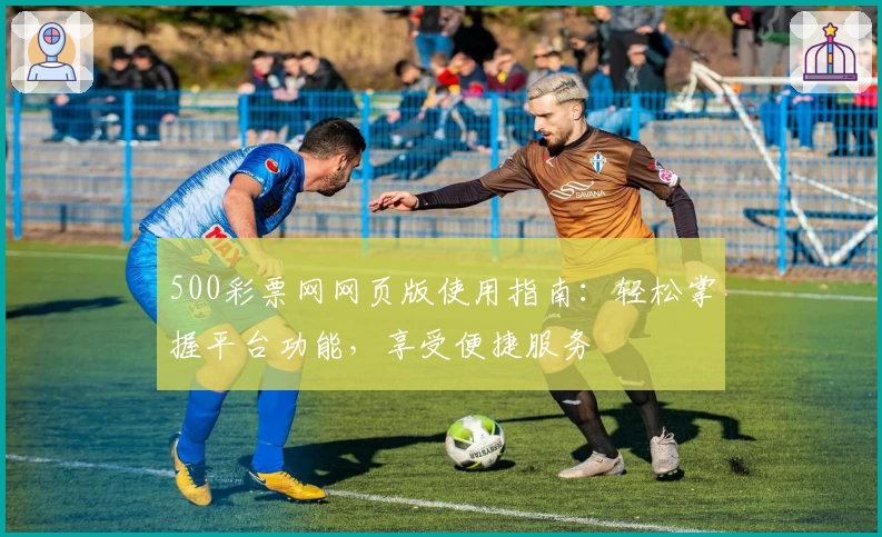 500彩票网网页版使用指南：轻松掌握平台功能，享受便捷服务