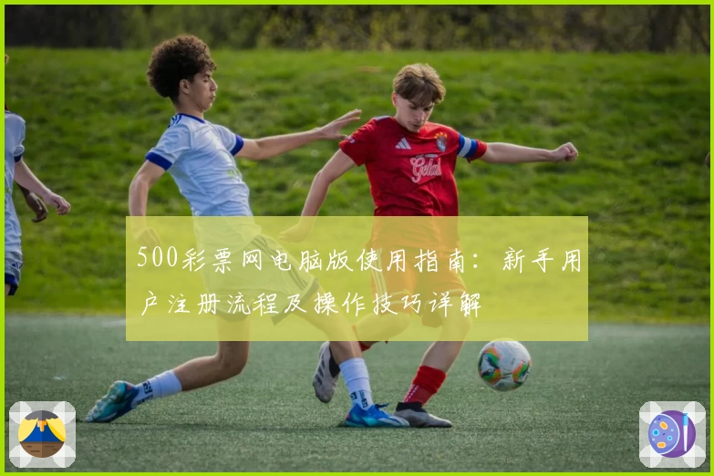 500彩票网电脑版使用指南：新手用户注册流程及操作技巧详解