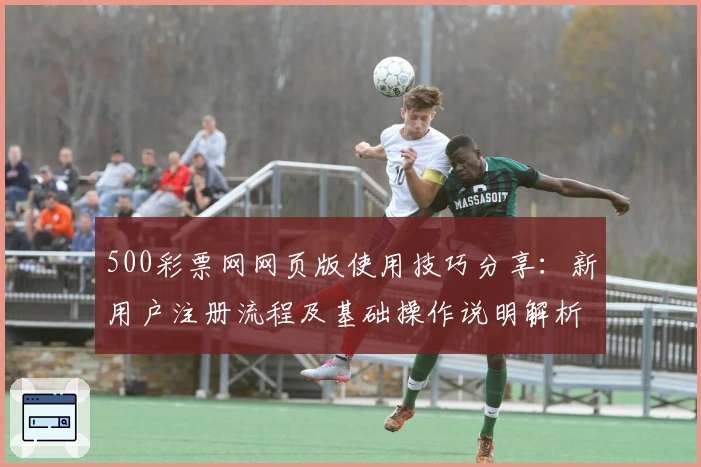 500彩票网网页版使用技巧分享：新用户注册流程及基础操作说明解析