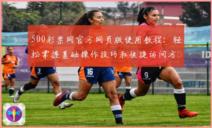 500彩票网官方网页版使用教程：轻松掌握基础操作技巧和快捷访问方法