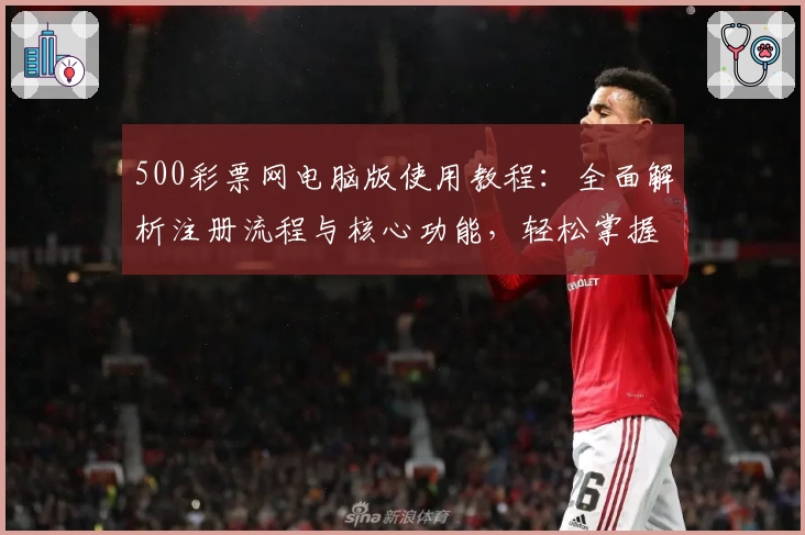 500彩票网电脑版使用教程：全面解析注册流程与核心功能，轻松掌握使用技巧