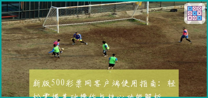 新版500彩票网客户端使用指南：轻松掌握基础操作与核心功能解析