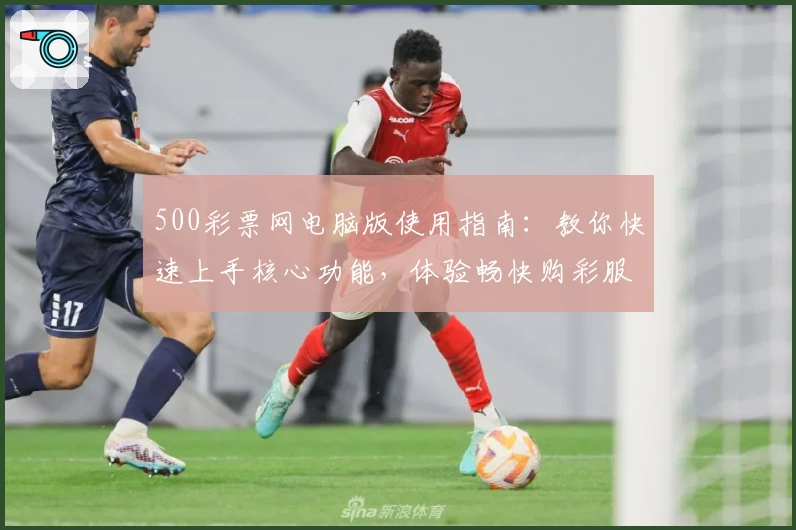 500彩票网电脑版使用指南：教你快速上手核心功能，体验畅快购彩服务
