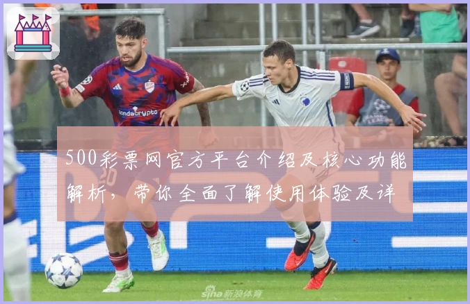 500彩票网官方平台介绍及核心功能解析，带你全面了解使用体验及详细操作步骤
