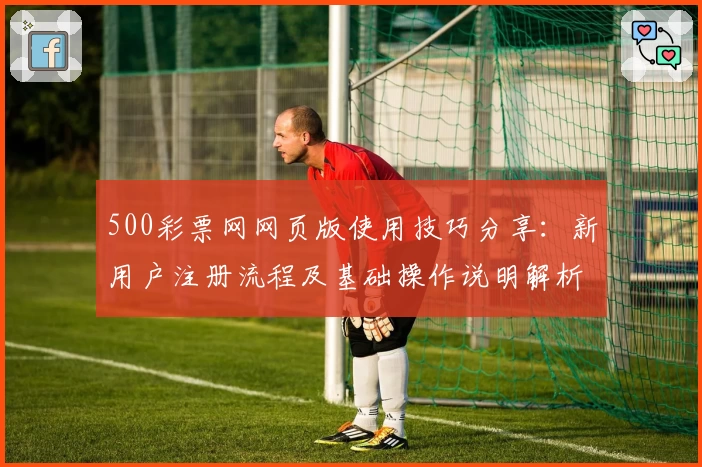 500彩票网网页版使用技巧分享：新用户注册流程及基础操作说明解析