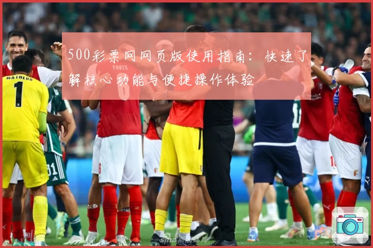 500彩票网网页版使用指南：快速了解核心功能与便捷操作体验
