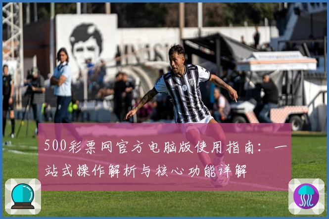 500彩票网官方电脑版使用指南：一站式操作解析与核心功能详解
