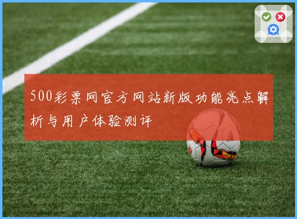 500彩票网官方网站新版功能亮点解析与用户体验测评