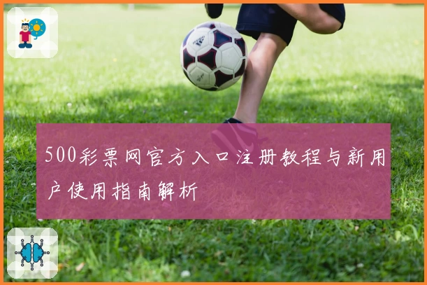 500彩票网官方入口注册教程与新用户使用指南解析