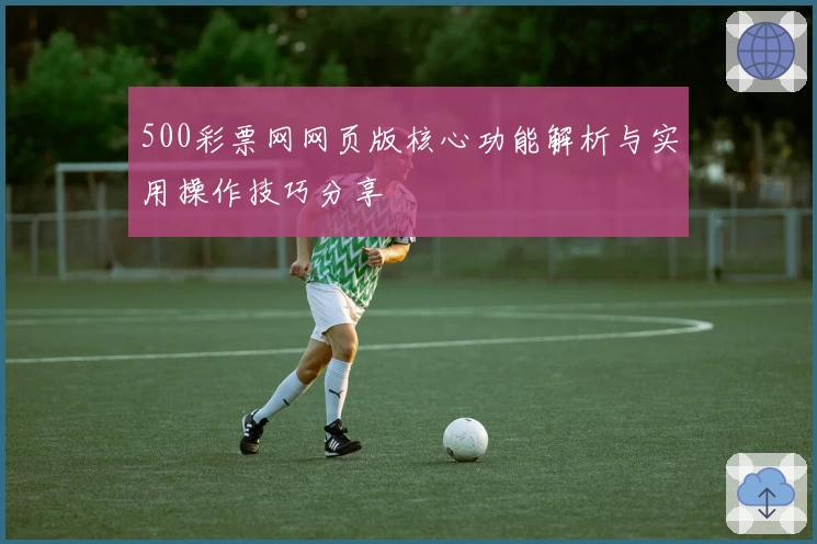 500彩票网网页版核心功能解析与实用操作技巧分享