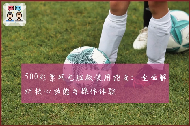 500彩票网电脑版使用指南：全面解析核心功能与操作体验