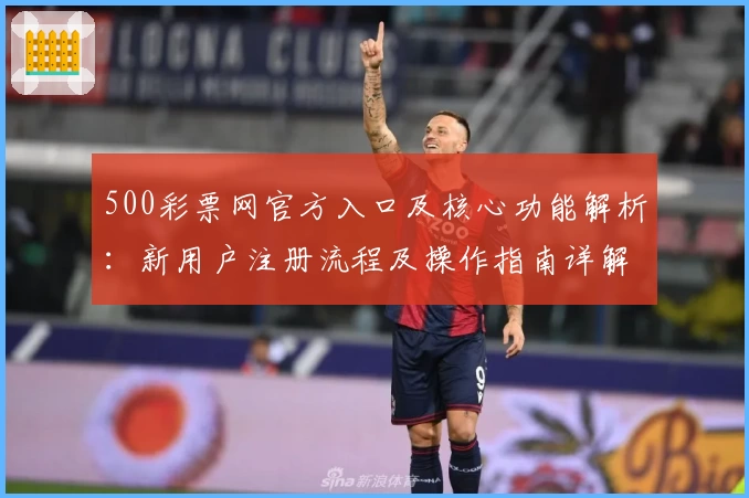 500彩票网官方入口及核心功能解析：新用户注册流程及操作指南详解