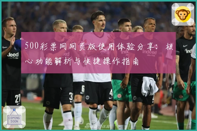 500彩票网网页版使用体验分享：核心功能解析与快捷操作指南