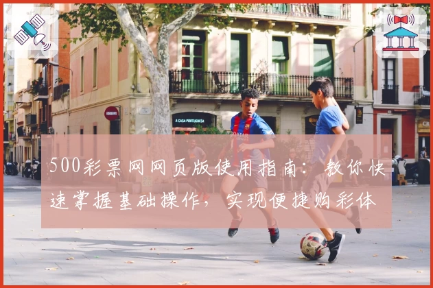 500彩票网网页版使用指南:教你快速掌握基础操作,实现便捷购彩体验