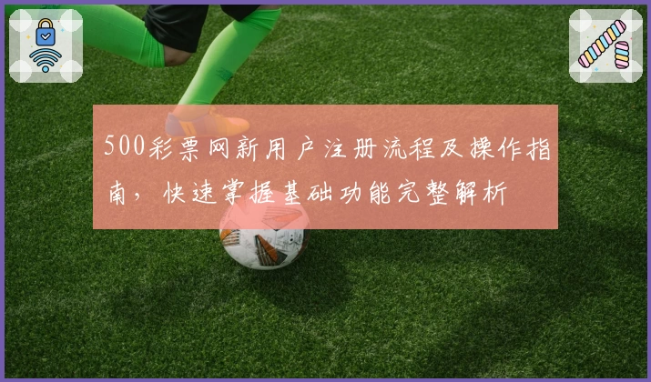 500彩票网新用户注册流程及操作指南，快速掌握基础功能完整解析