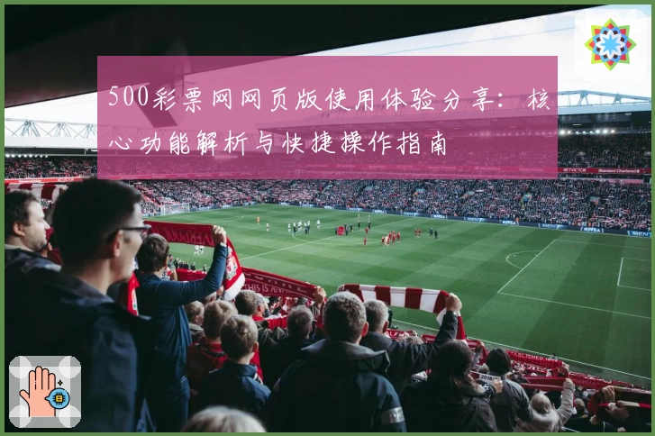 500彩票网网页版使用体验分享：核心功能解析与快捷操作指南