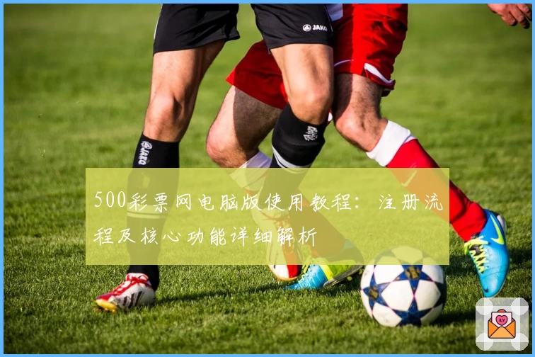 500彩票网电脑版使用教程：注册流程及核心功能详细解析