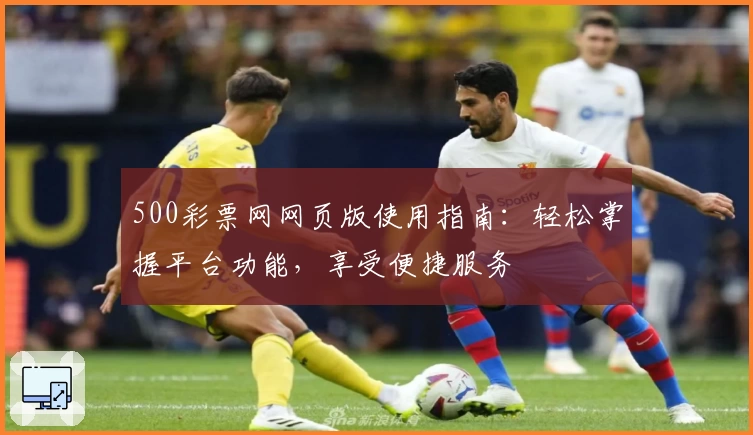 500彩票网网页版使用指南:轻松掌握平台功能,享受便捷服务