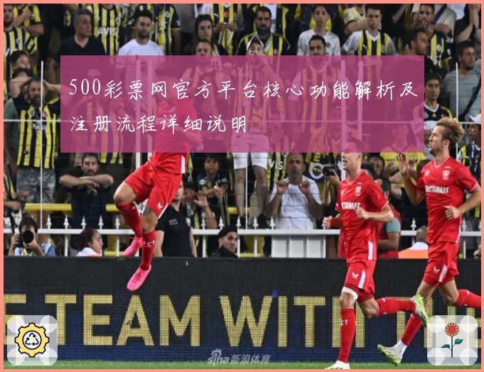 500彩票网官方平台核心功能解析及注册流程详细说明