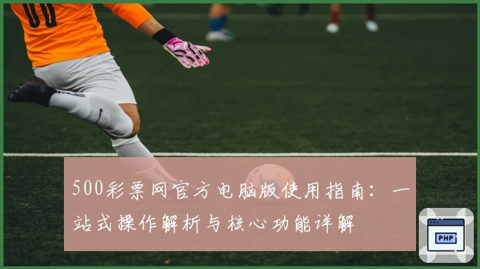 500彩票网官方电脑版使用指南：一站式操作解析与核心功能详解