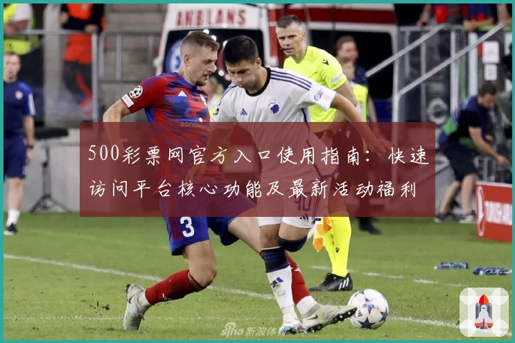 500彩票网官方入口使用指南：快速访问平台核心功能及最新活动福利汇总