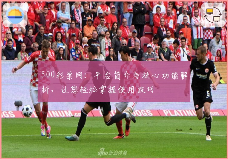 500彩票网：平台简介与核心功能解析，让您轻松掌握使用技巧