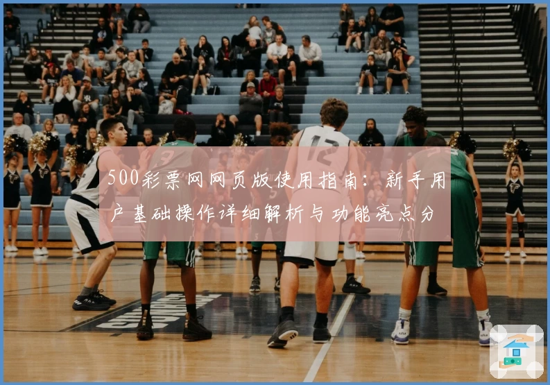 500彩票网网页版使用指南：新手用户基础操作详细解析与功能亮点分享
